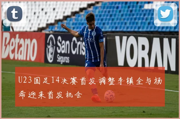 U23国足14决赛首发调整李镇全与杨希迎来首发机会