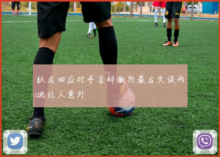 狄龙回应对手言辞激烈最后失误两次让人意外