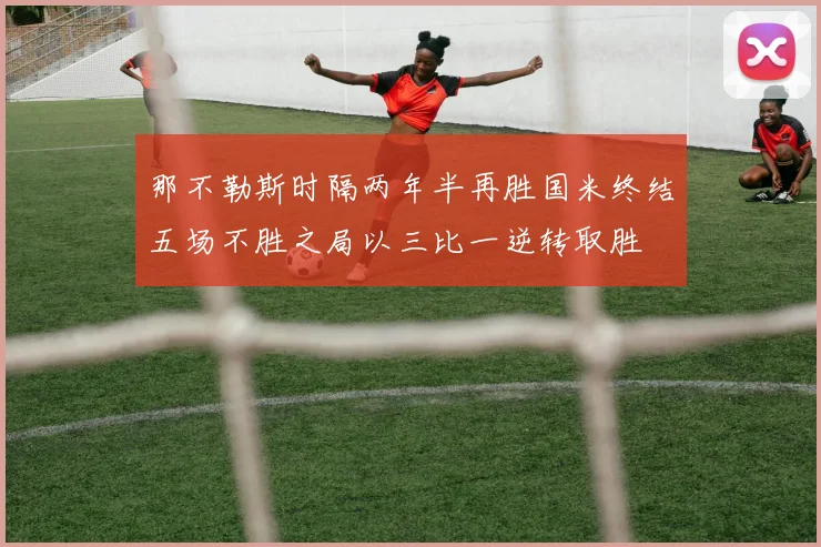 那不勒斯时隔两年半再胜国米终结五场不胜之局以三比一逆转取胜