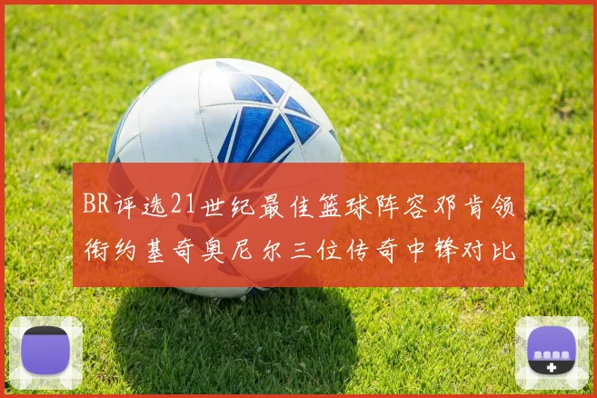 BR评选21世纪最佳篮球阵容邓肯领衔约基奇奥尼尔三位传奇中锋对比分析