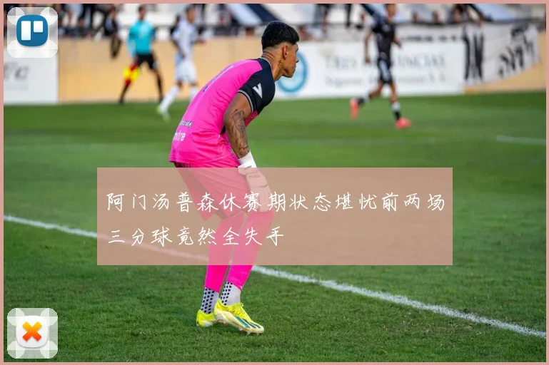 阿门汤普森休赛期状态堪忧前两场三分球竟然全失手