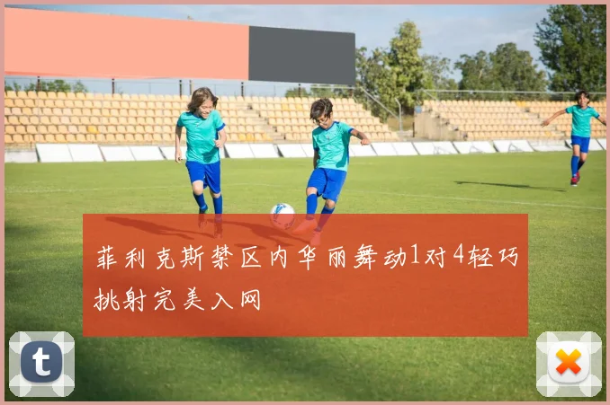 菲利克斯禁区内华丽舞动1对4轻巧挑射完美入网