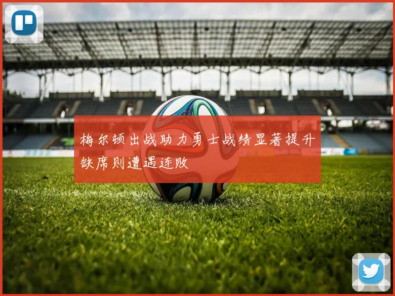 梅尔顿出战助力勇士战绩显著提升缺席则遭遇连败