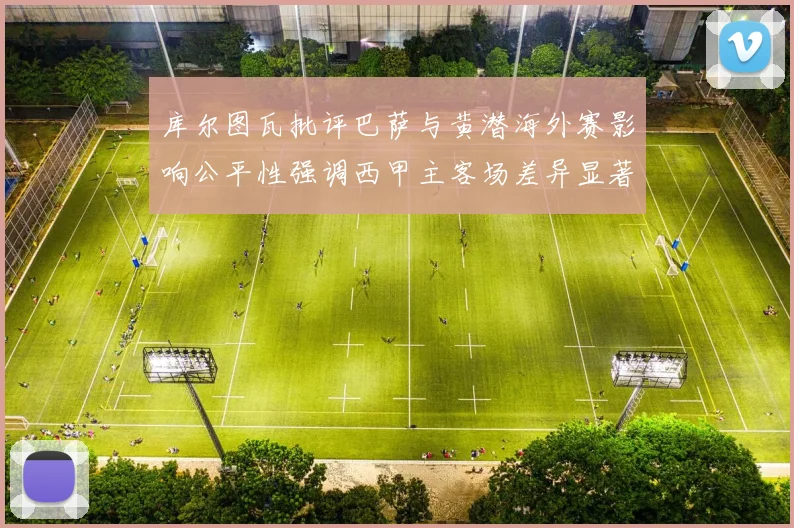 库尔图瓦批评巴萨与黄潜海外赛影响公平性强调西甲主客场差异显著