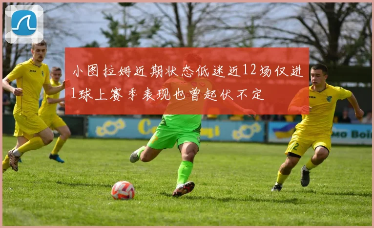 小图拉姆近期状态低迷近12场仅进1球上赛季表现也曾起伏不定