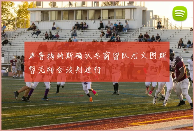 库普梅纳斯确认冬窗留队尤文图斯暂无转会谈判进行