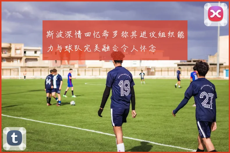 斯波深情回忆希罗称其进攻组织能力与球队完美融合令人怀念