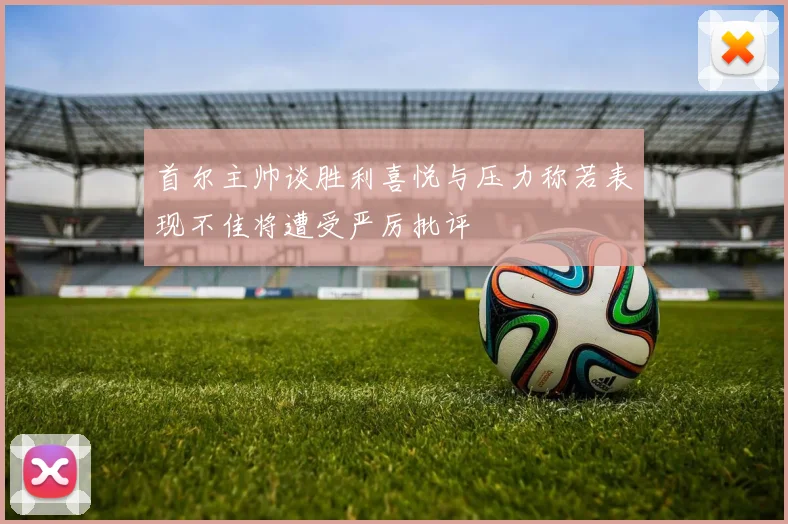 首尔主帅谈胜利喜悦与压力称若表现不佳将遭受严厉批评
