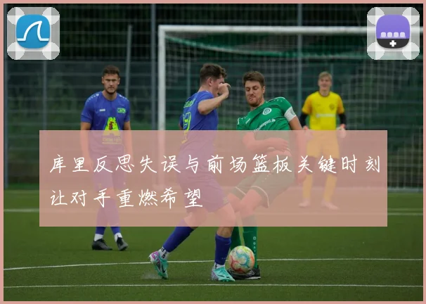 库里反思失误与前场篮板关键时刻让对手重燃希望