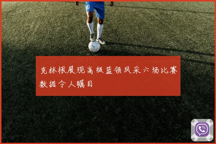 克林根展现高级蓝领风采六场比赛数据令人瞩目