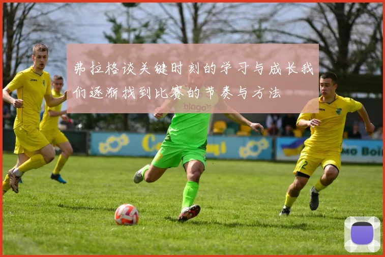 弗拉格谈关键时刻的学习与成长我们逐渐找到比赛的节奏与方法