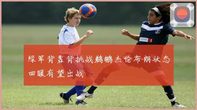 绿军背靠背挑战鹈鹕杰伦布朗状态回暖有望出战