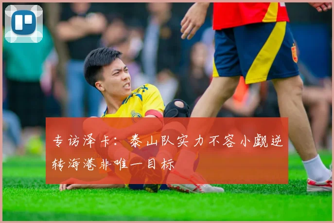 专访泽卡：泰山队实力不容小觑逆转海港非唯一目标