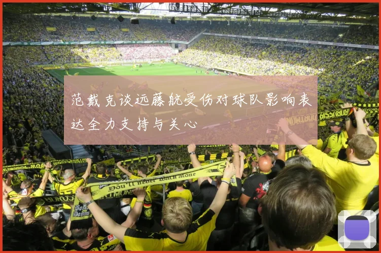 范戴克谈远藤航受伤对球队影响表达全力支持与关心