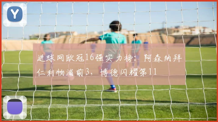 进球网欧冠16强实力榜：阿森纳拜仁利物浦前3，博德闪耀第11