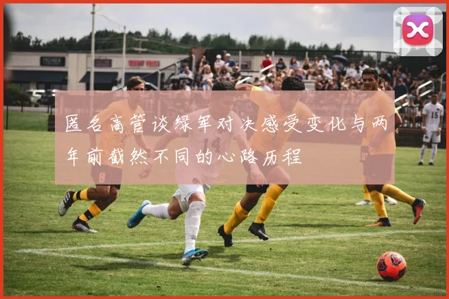 匿名高管谈绿军对决感受变化与两年前截然不同的心路历程