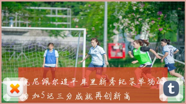克尼佩尔追平库里新秀纪录单场25分加5记三分成就再创新高