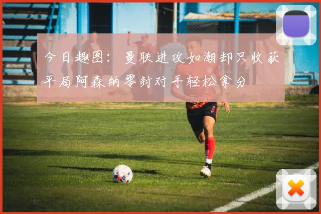 今日趣图：曼联进攻如潮却只收获平局阿森纳零封对手轻松拿分