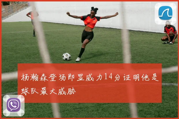 杨瀚森登场即显威力14分证明他是球队最大威胁