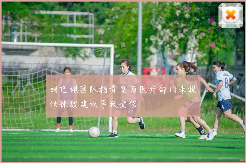姆巴佩团队指责皇马医疗部门未提供休战建议导致受伤