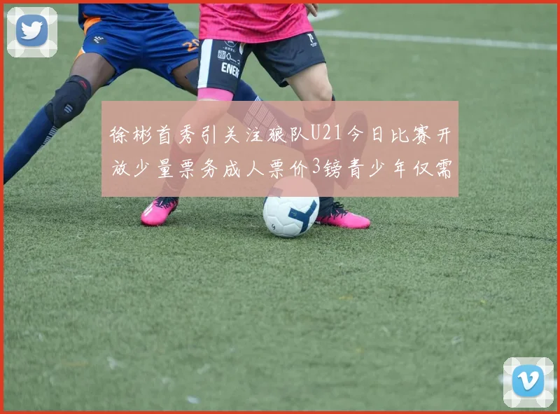 徐彬首秀引关注狼队U21今日比赛开放少量票务成人票价3镑青少年仅需1镑