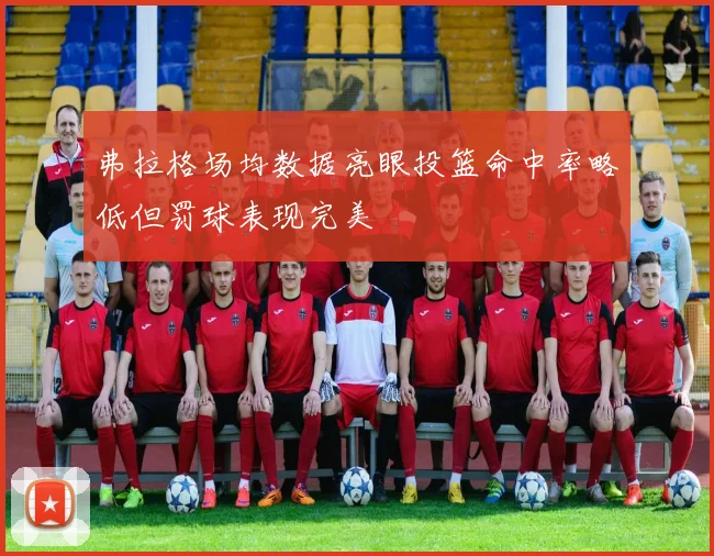 弗拉格场均数据亮眼投篮命中率略低但罚球表现完美
