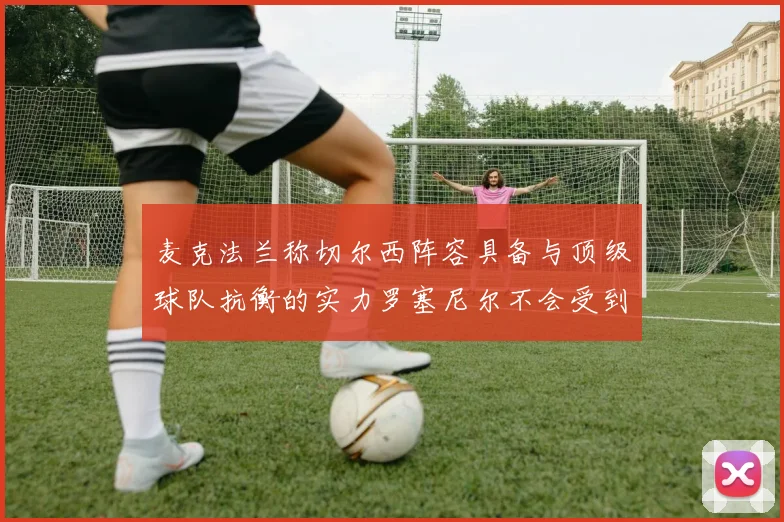 麦克法兰称切尔西阵容具备与顶级球队抗衡的实力罗塞尼尔不会受到压力影响