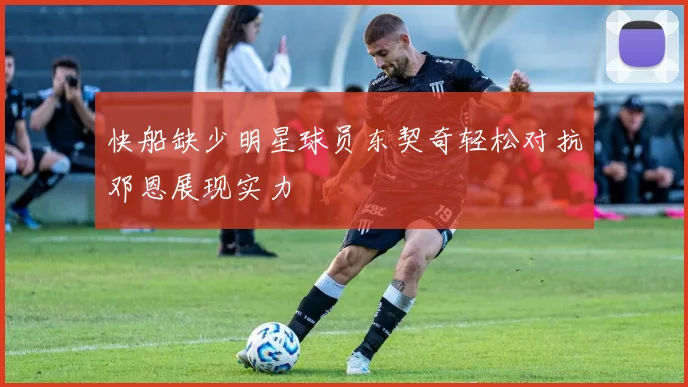 快船缺少明星球员东契奇轻松对抗邓恩展现实力
