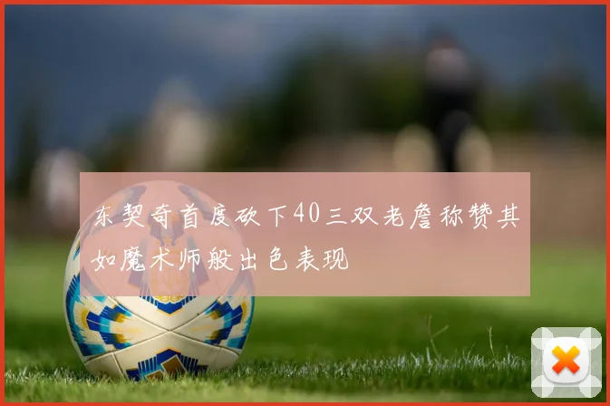 东契奇首度砍下40三双老詹称赞其如魔术师般出色表现