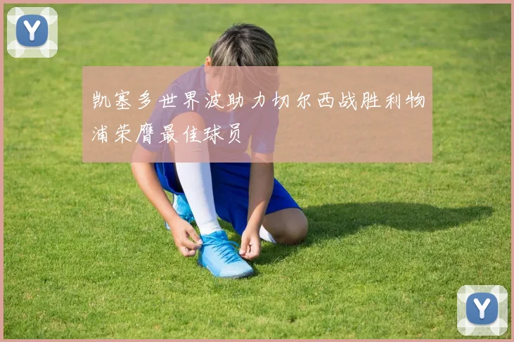凯塞多世界波助力切尔西战胜利物浦荣膺最佳球员