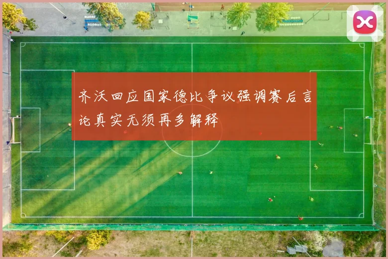 齐沃回应国家德比争议强调赛后言论真实无须再多解释