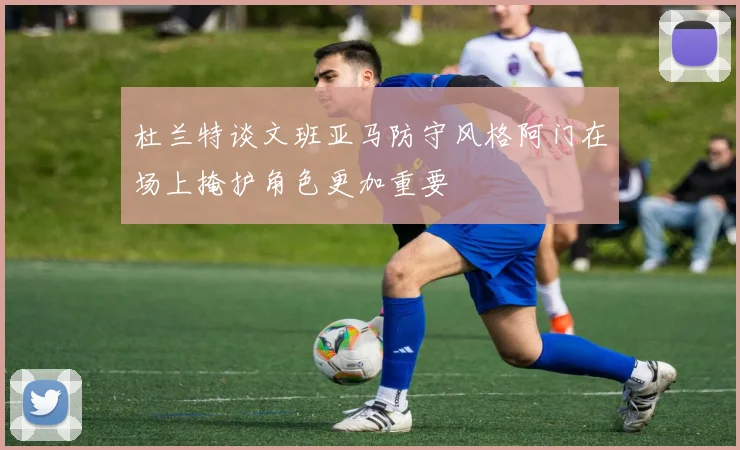 杜兰特谈文班亚马防守风格阿门在场上掩护角色更加重要