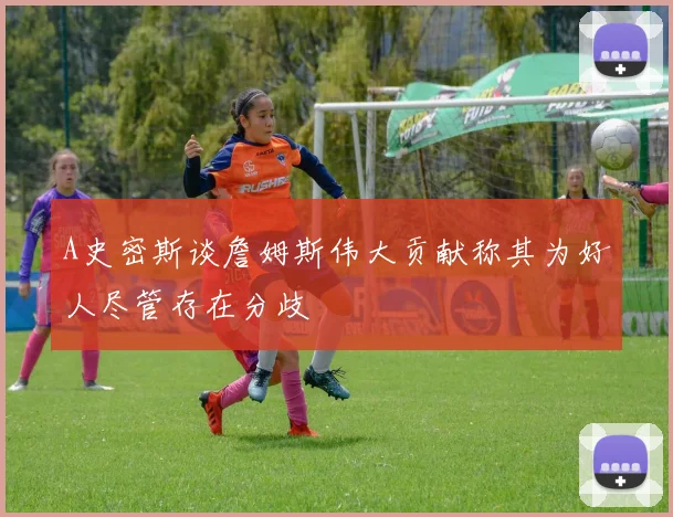 A史密斯谈詹姆斯伟大贡献称其为好人尽管存在分歧