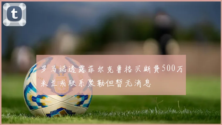 罗马诺透露菲尔克鲁格买断费500万米兰或联系聚勒但暂无消息