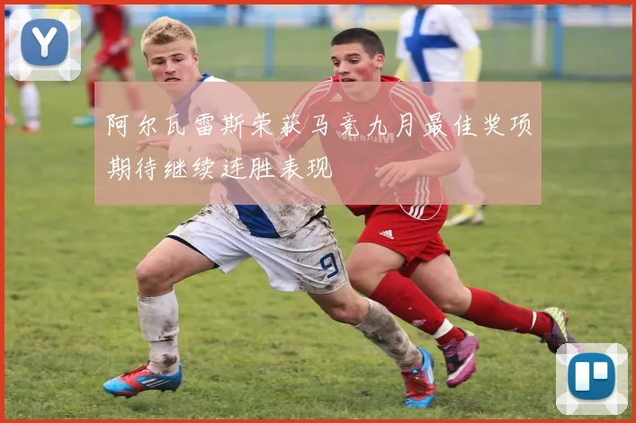 阿尔瓦雷斯荣获马竞九月最佳奖项期待继续连胜表现