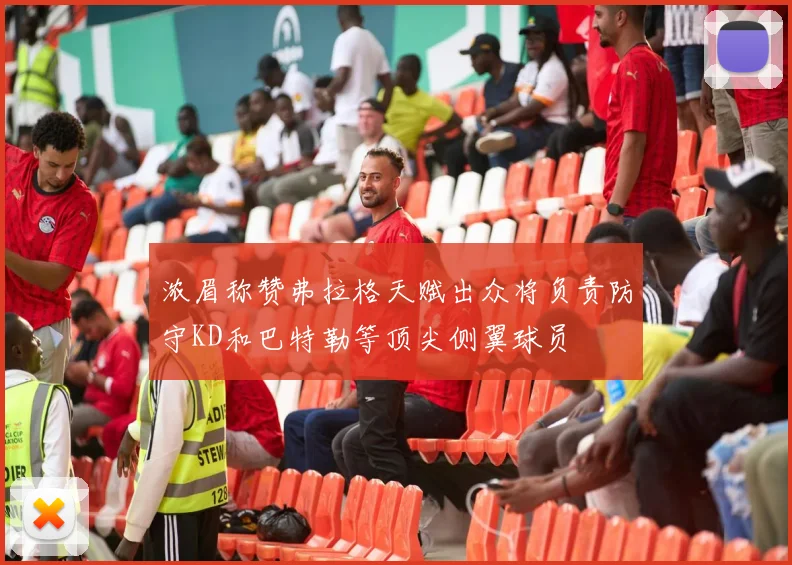 浓眉称赞弗拉格天赋出众将负责防守KD和巴特勒等顶尖侧翼球员