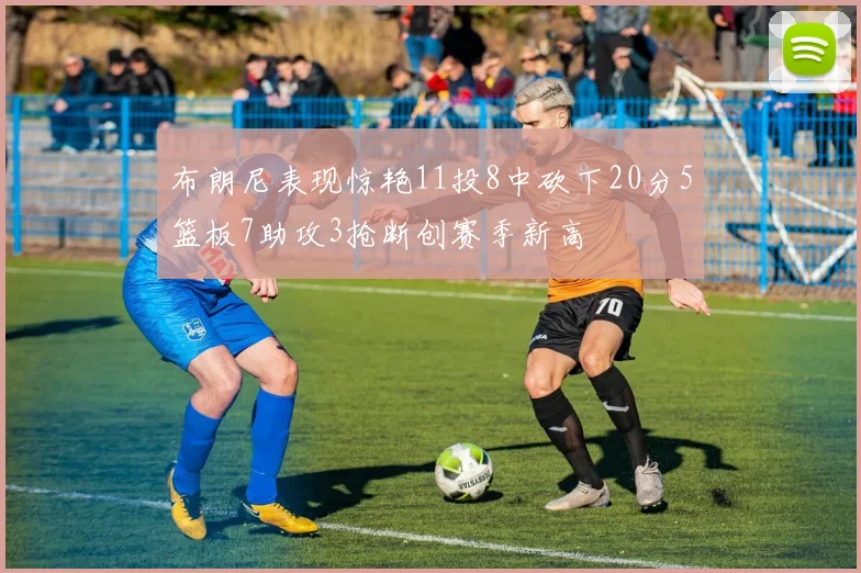 布朗尼表现惊艳11投8中砍下20分5篮板7助攻3抢断创赛季新高
