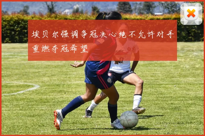 埃贝尔强调争冠决心绝不允许对手重燃夺冠希望