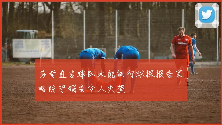 芬奇直言球队未能执行球探报告策略防守锡安令人失望