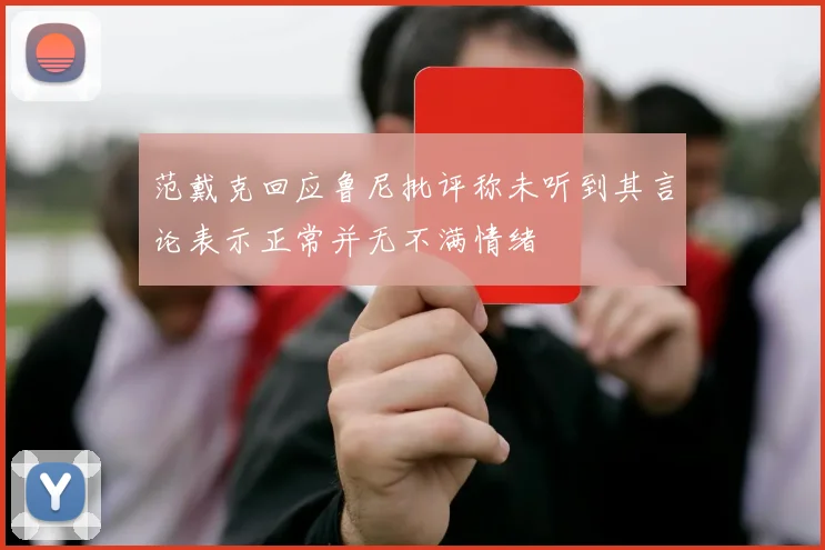范戴克回应鲁尼批评称未听到其言论表示正常并无不满情绪