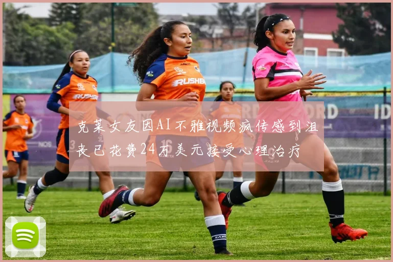 克莱女友因AI不雅视频疯传感到沮丧已花费24万美元接受心理治疗