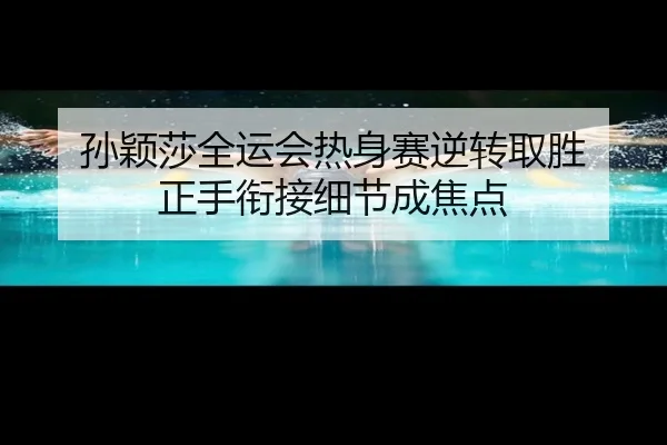 孙颖莎全运会热身赛逆转取胜 正手衔接细节成焦点